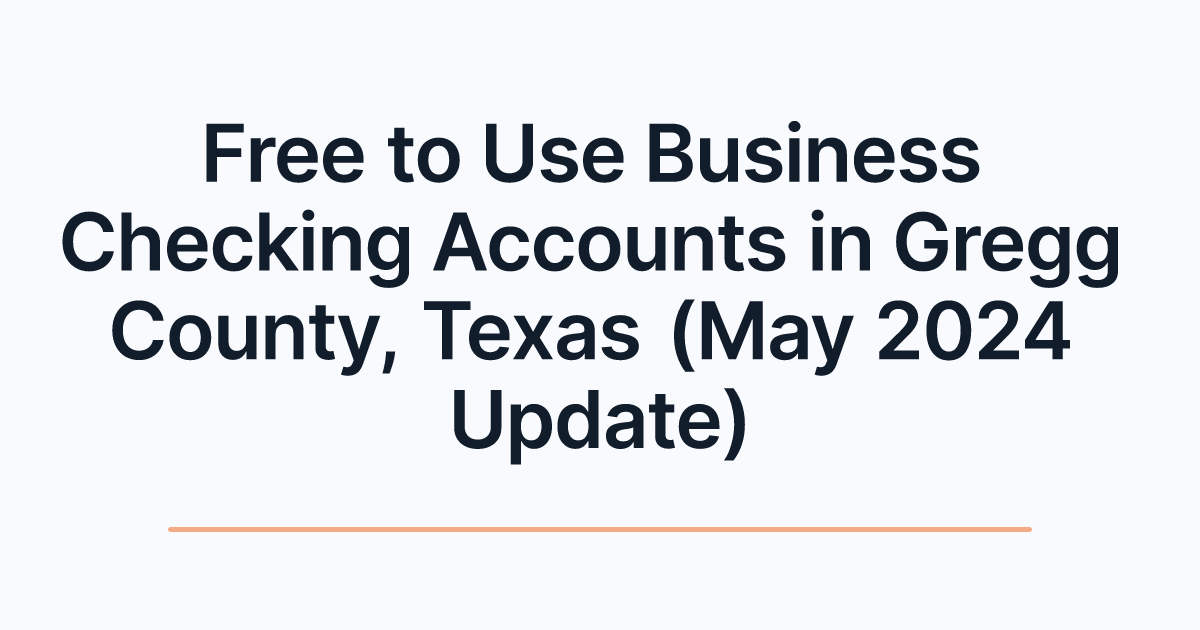 Free to Use Business Checking Accounts in Gregg County, Texas (May 2024 Update)